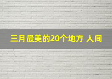 三月最美的20个地方 人间